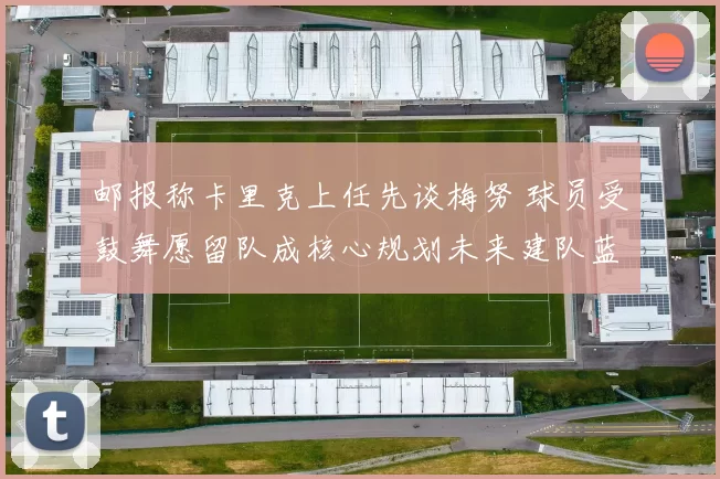 邮报称卡里克上任先谈梅努 球员受鼓舞愿留队成核心规划未来建队蓝图