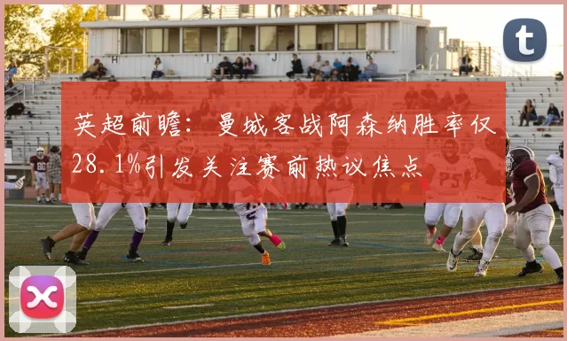 英超前瞻：曼城客战阿森纳胜率仅28.1%引发关注赛前热议焦点
